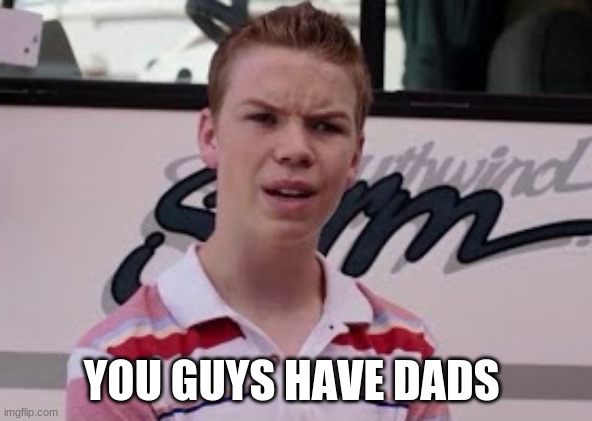 Youre getting paid | YOU GUYS HAVE DADS | image tagged in youre getting paid | made w/ Imgflip meme maker