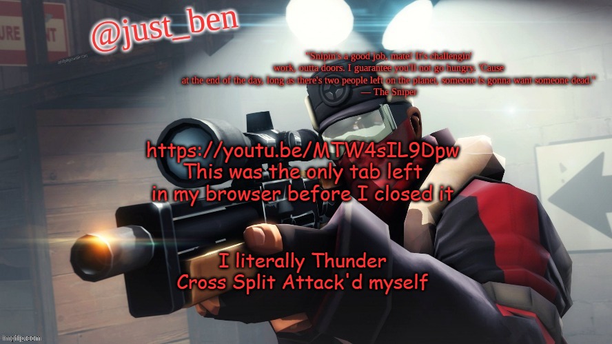 Ben's TF2 template | https://youtu.be/MTW4sIL9Dpw This was the only tab left in my browser before I closed it; I literally Thunder Cross Split Attack'd myself | image tagged in ben's tf2 template thank you elias | made w/ Imgflip meme maker