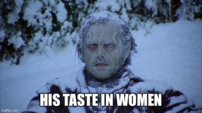 Cold | HIS TASTE IN WOMEN | image tagged in cold | made w/ Imgflip meme maker