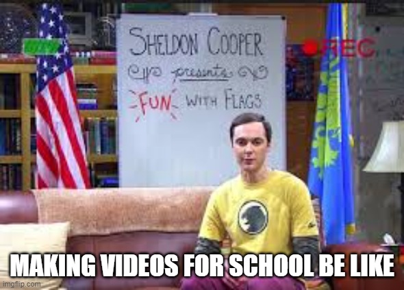school | MAKING VIDEOS FOR SCHOOL BE LIKE | image tagged in sheldon cooper presents fun with flags | made w/ Imgflip meme maker