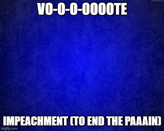 Lets just end this charade game | VO-O-O-OOOOTE; IMPEACHMENT (TO END THE PAAAIN) | image tagged in blue background | made w/ Imgflip meme maker