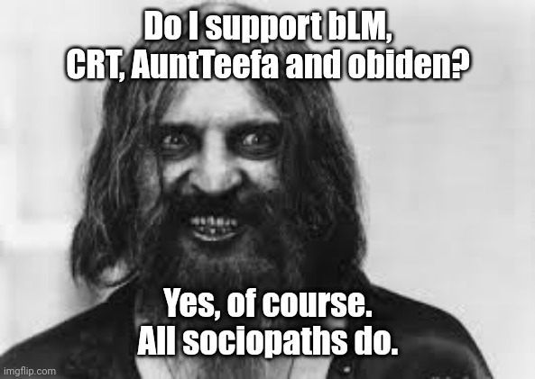 Old Time Crazy | Do I support bLM, CRT, AuntTeefa and obiden? Yes, of course.
All sociopaths do. | image tagged in old time crazy | made w/ Imgflip meme maker