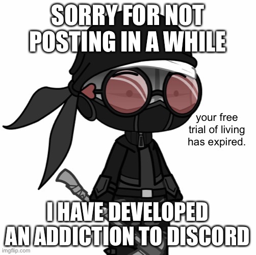 Your Free Trial Of Living Has Expired | SORRY FOR NOT POSTING IN A WHILE; I HAVE DEVELOPED AN ADDICTION TO DISCORD | image tagged in your free trial of living has expired | made w/ Imgflip meme maker