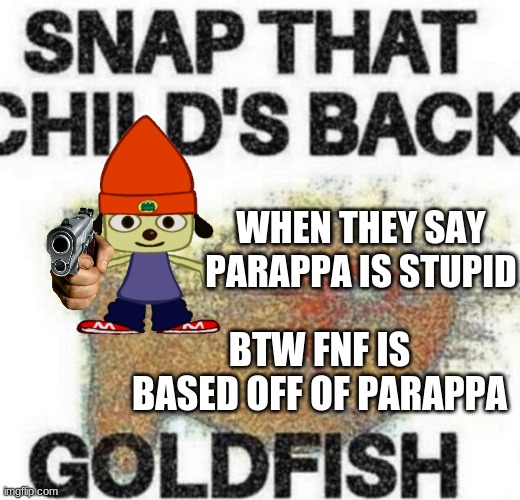 XD | WHEN THEY SAY PARAPPA IS STUPID; BTW FNF IS BASED OFF OF PARAPPA | image tagged in snap that child's back | made w/ Imgflip meme maker