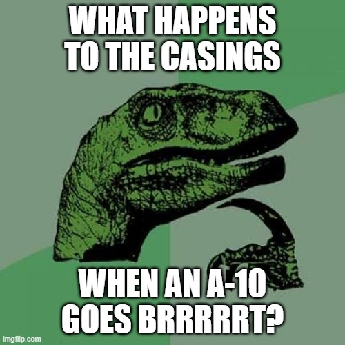 Where do the casings go? | WHAT HAPPENS TO THE CASINGS; WHEN AN A-10 GOES BRRRRRT? | image tagged in memes,fighter jet,haha brrrrrrr | made w/ Imgflip meme maker