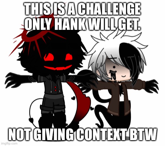 THIS IS A CHALLENGE ONLY HANK WILL GET. NOT GIVING CONTEXT BTW | made w/ Imgflip meme maker