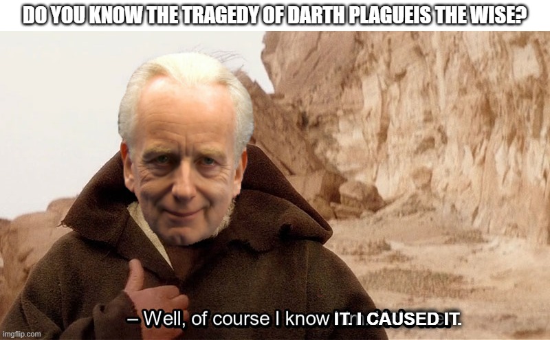 Palpatine knows about plagueis |  DO YOU KNOW THE TRAGEDY OF DARTH PLAGUEIS THE WISE? IT. I CAUSED IT. | image tagged in obi wan of course i know him he s me | made w/ Imgflip meme maker