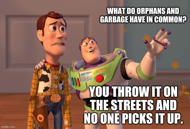 X, X Everywhere | WHAT DO ORPHANS AND GARBAGE HAVE IN COMMON? YOU THROW IT ON THE STREETS AND NO ONE PICKS IT UP. | image tagged in memes,x x everywhere | made w/ Imgflip meme maker