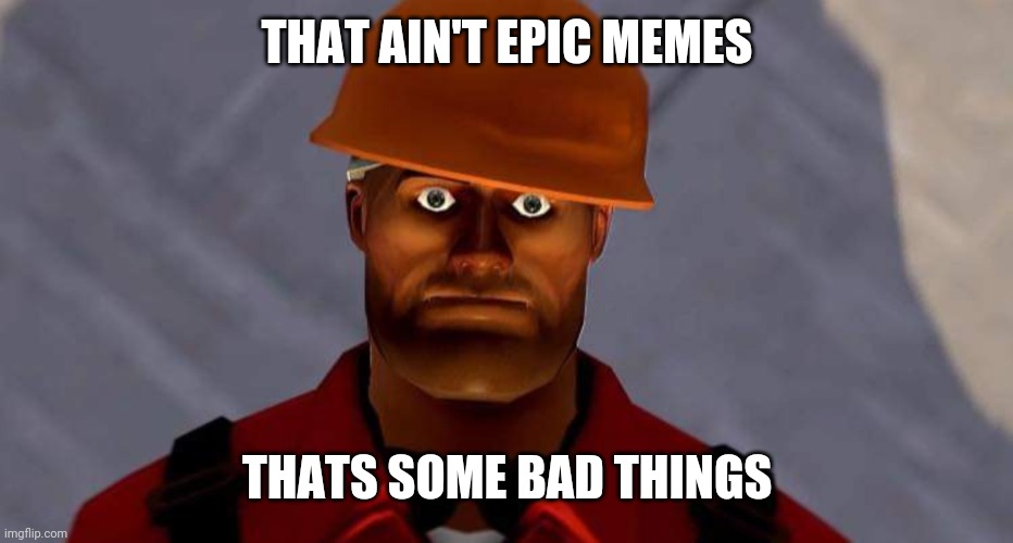 engi | THAT AIN'T EPIC MEMES THATS SOME BAD THINGS | image tagged in engi | made w/ Imgflip meme maker