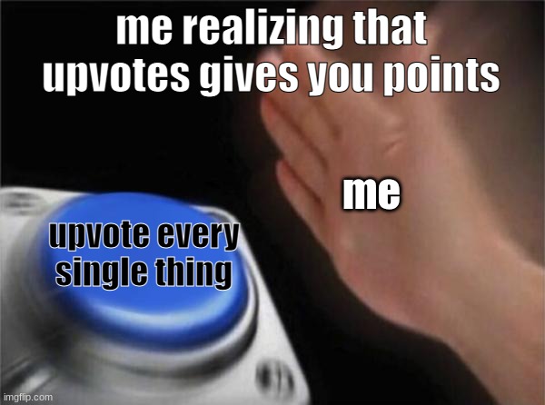 Blank Nut Button | me realizing that upvotes gives you points; me; upvote every single thing | image tagged in memes,blank nut button | made w/ Imgflip meme maker