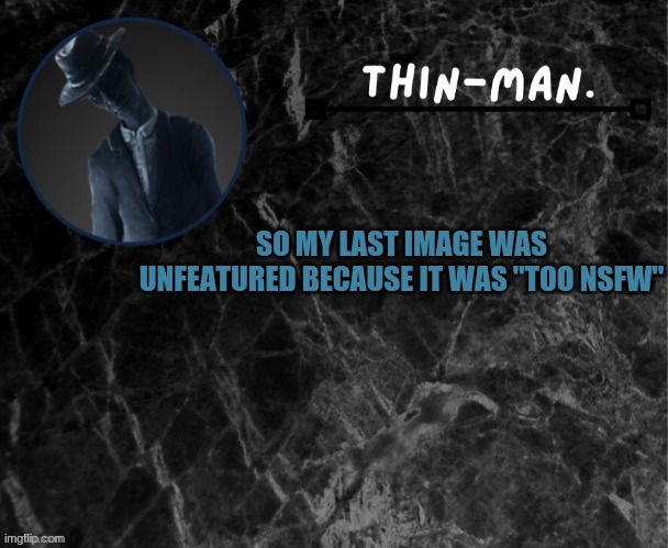 Thin-man's temp | SO MY LAST IMAGE WAS UNFEATURED BECAUSE IT WAS "TOO NSFW" | image tagged in thin-man's temp | made w/ Imgflip meme maker