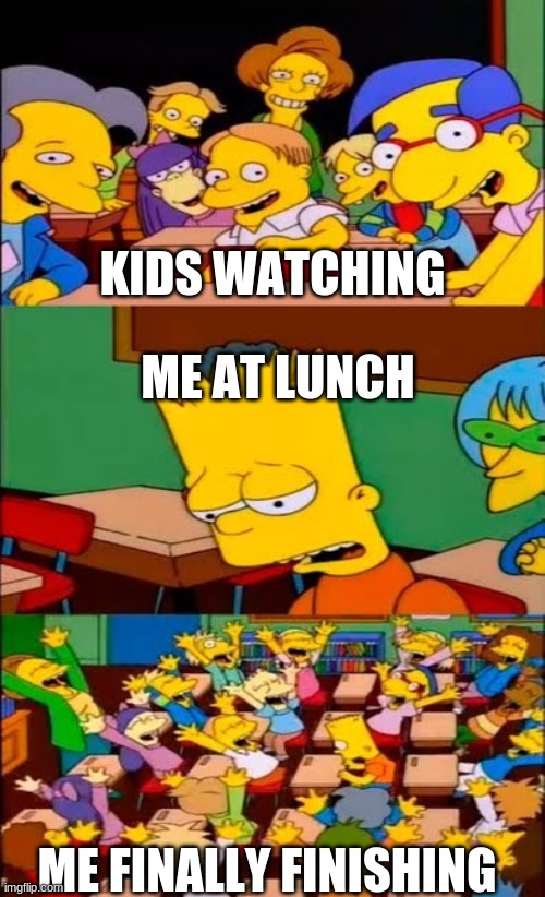 say the line bart! simpsons | KIDS WATCHING; ME AT LUNCH; ME FINALLY FINISHING | image tagged in say the line bart simpsons | made w/ Imgflip meme maker