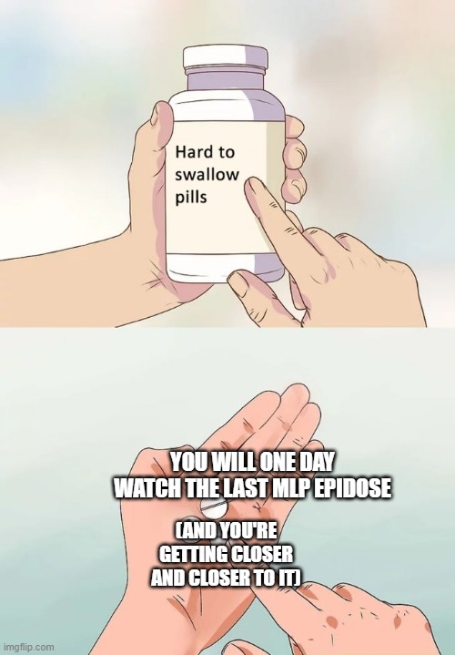 Hard To Swallow Pills Meme |  YOU WILL ONE DAY WATCH THE LAST MLP EPIDOSE; (AND YOU'RE GETTING CLOSER AND CLOSER TO IT) | image tagged in memes,hard to swallow pills | made w/ Imgflip meme maker
