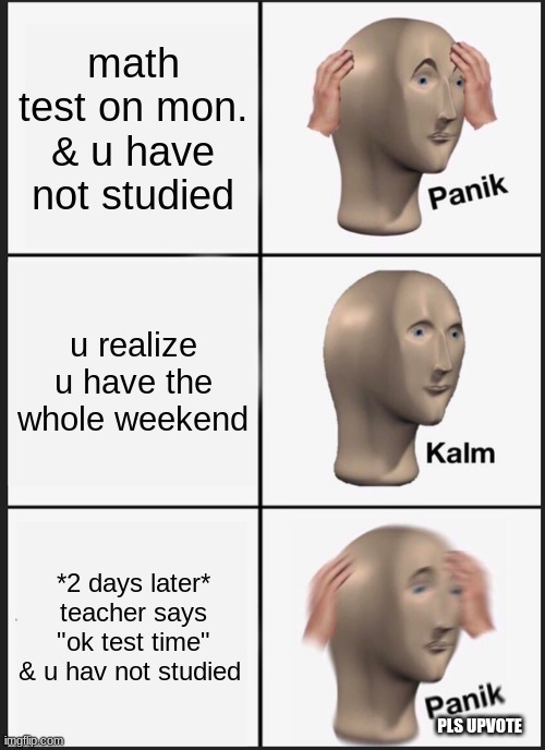 funny test panik |  math test on mon. & u have not studied; u realize u have the whole weekend; *2 days later* teacher says "OK test time" & u have not studied; PLS UPVOTE | image tagged in memes,panik kalm panik | made w/ Imgflip meme maker