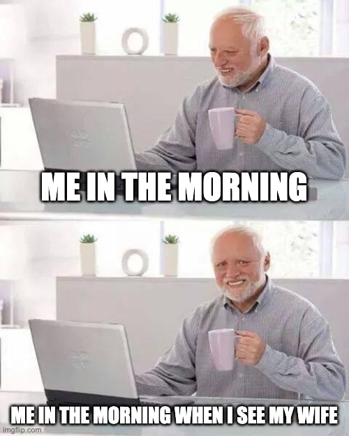 Hide the Pain Harold | ME IN THE MORNING; ME IN THE MORNING WHEN I SEE MY WIFE | image tagged in memes,hide the pain harold | made w/ Imgflip meme maker