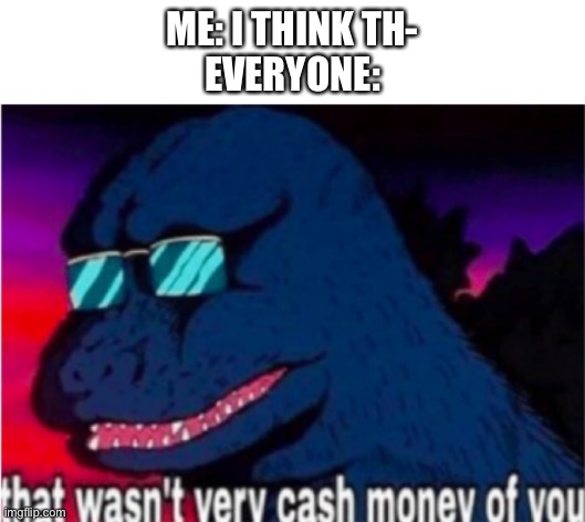 My opinion is not cash money? | ME: I THINK TH-
EVERYONE: | image tagged in that wasn't very cash money of you,memes,cash money,oh wow are you actually reading these tags | made w/ Imgflip meme maker