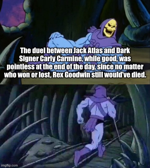 If you’ve watched Yu-Gi-Oh! 5D’s, you know what I’m on about… | The duel between Jack Atlas and Dark Signer Carly Carmine, while good, was pointless at the end of the day, since no matter who won or lost, Rex Goodwin still would’ve died. | image tagged in skeletor disturbing facts,memes,yugioh 5ds,jack atlas,dark signer carly carmine | made w/ Imgflip meme maker