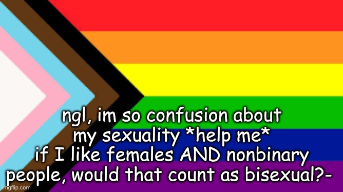 i feel so stupeed when i ask questions ;-; | ngl, im so confusion about my sexuality *help me*
if I like females AND nonbinary people, would that count as bisexual?- | image tagged in gay flag | made w/ Imgflip meme maker