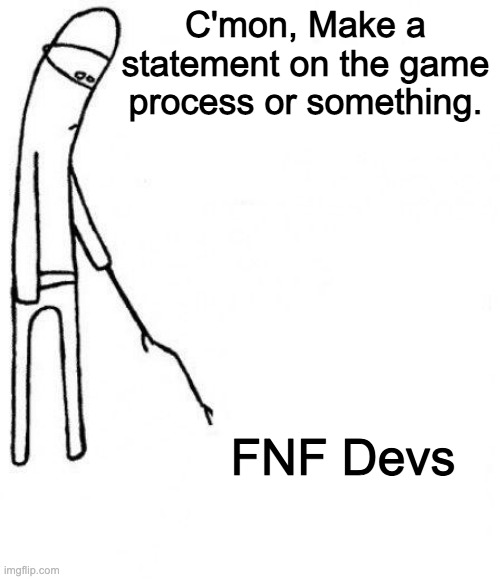 ... |  C'mon, Make a statement on the game process or something. FNF Devs | image tagged in c'mon do something,fnf,development,video games,memes,funny | made w/ Imgflip meme maker