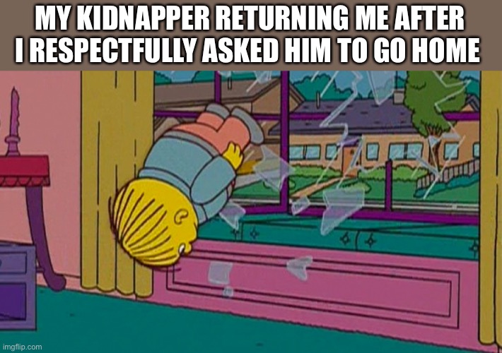 My kidnapper returning me after | MY KIDNAPPER RETURNING ME AFTER I RESPECTFULLY ASKED HIM TO GO HOME | image tagged in my kidnapper returning me after | made w/ Imgflip meme maker