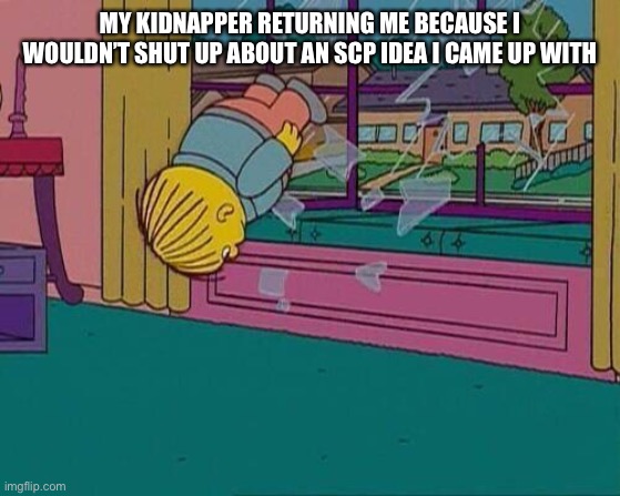 Simpsons Jump Through Window | MY KIDNAPPER RETURNING ME BECAUSE I WOULDN’T SHUT UP ABOUT AN SCP IDEA I CAME UP WITH | image tagged in simpsons jump through window | made w/ Imgflip meme maker