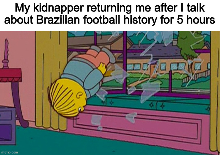 My kidnapper returning me after | My kidnapper returning me after I talk about Brazilian football history for 5 hours | image tagged in my kidnapper returning me after | made w/ Imgflip meme maker