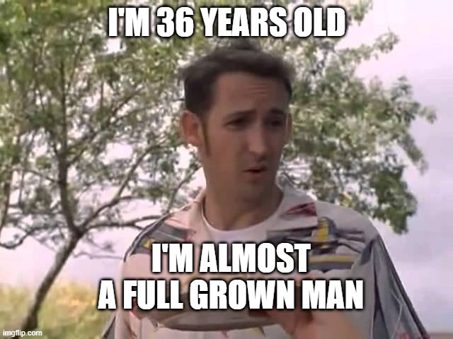 i'm almost a full grown man meme | I'M 36 YEARS OLD; I'M ALMOST A FULL GROWN MAN | image tagged in memes | made w/ Imgflip meme maker