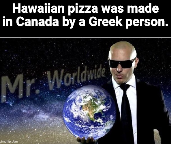 Hawaii Pizza | Hawaiian pizza was made in Canada by a Greek person. | image tagged in mr world wide | made w/ Imgflip meme maker