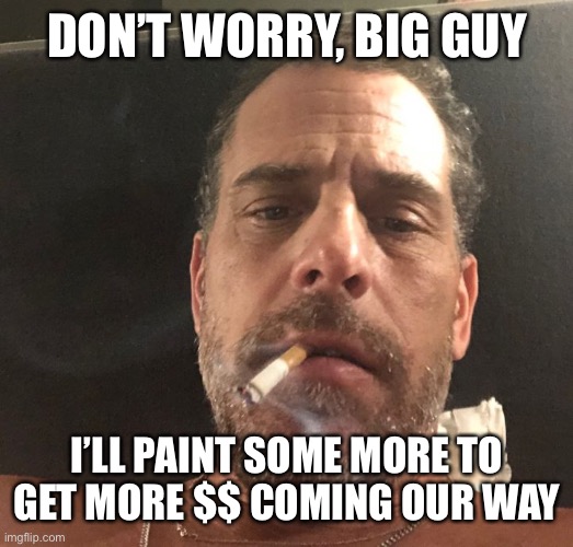Hunter Biden | DON’T WORRY, BIG GUY I’LL PAINT SOME MORE TO GET MORE $$ COMING OUR WAY | image tagged in hunter biden | made w/ Imgflip meme maker