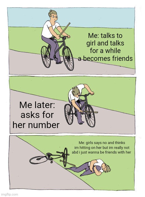 Bruh i dont have a crush on her just wanted to be her friend | Me: talks to girl and talks for a while a becomes friends; Me later: asks for her number; Me: girls says no and thinks im hitting on her but im really not abd i just wanna be friends with her | image tagged in memes,bike fall | made w/ Imgflip meme maker