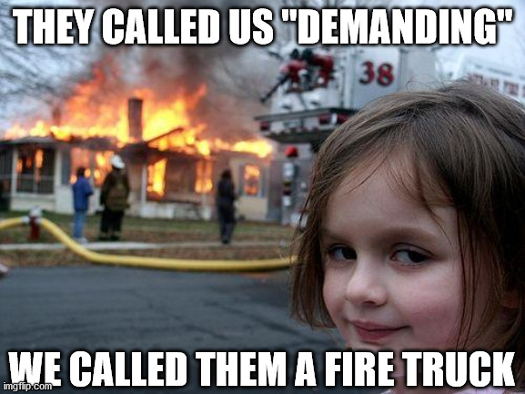 Disaster Girl Meme | THEY CALLED US "DEMANDING" WE CALLED THEM A FIRE TRUCK | image tagged in memes,disaster girl | made w/ Imgflip meme maker