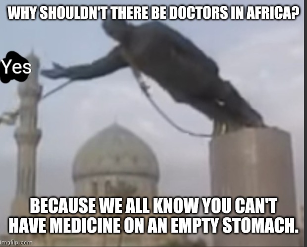 Shouldn't* (instead of can't) also don't cancel me ;_; | WHY SHOULDN'T THERE BE DOCTORS IN AFRICA? BECAUSE WE ALL KNOW YOU CAN'T HAVE MEDICINE ON AN EMPTY STOMACH. | image tagged in yes statue | made w/ Imgflip meme maker