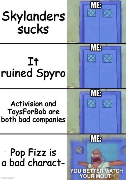 If you hate Pop Fizz, I hate you: extended edition | Skylanders sucks; ME:; ME:; It ruined Spyro; ME:; Activision and ToysForBob are both bad companies; ME:; Pop Fizz is a bad charact- | image tagged in you better watch your mouth 4-panel | made w/ Imgflip meme maker