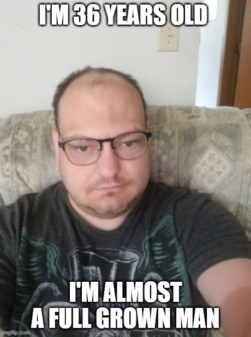 i'm almost a full grown man | I'M 36 YEARS OLD; I'M ALMOST A FULL GROWN MAN | image tagged in memes | made w/ Imgflip meme maker