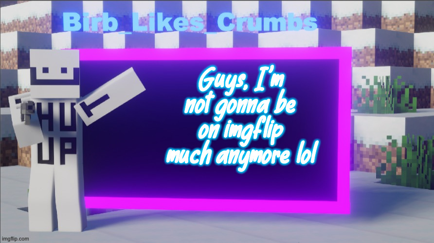 Birb_Likes_Crumbs announcement template | Guys, I'm not gonna be on imgflip much anymore lol | image tagged in birb_likes_crumbs announcement template | made w/ Imgflip meme maker