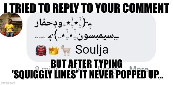 Squiggly | I TRIED TO REPLY TO YOUR COMMENT; BUT AFTER TYPING
 'SQUIGGLY LINES' IT NEVER POPPED UP... | image tagged in foreign,names,memes,funny memes,dank memes,squidward | made w/ Imgflip meme maker