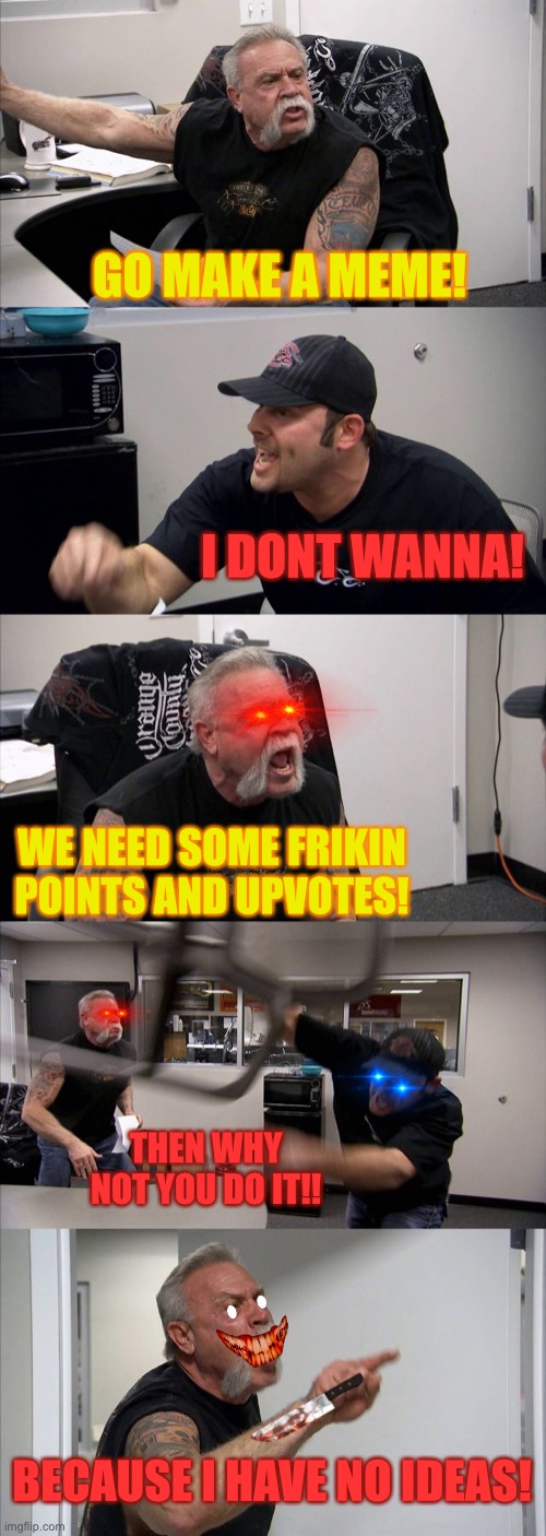 Ideas for memes | GO MAKE A MEME! I DONT WANNA! WE NEED SOME FRIKIN POINTS AND UPVOTES! THEN WHY NOT YOU DO IT!! BECAUSE I HAVE NO IDEAS! | image tagged in memes,american chopper argument | made w/ Imgflip meme maker