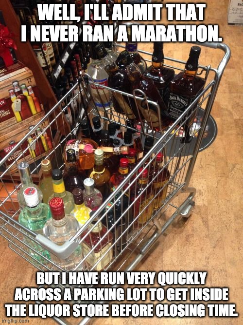 Running |  WELL, I'LL ADMIT THAT I NEVER RAN A MARATHON. BUT I HAVE RUN VERY QUICKLY ACROSS A PARKING LOT TO GET INSIDE THE LIQUOR STORE BEFORE CLOSING TIME. | image tagged in liquor cart | made w/ Imgflip meme maker