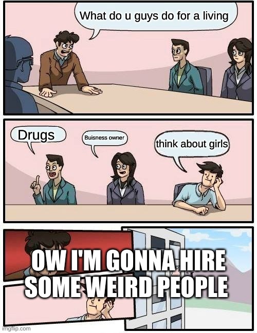 What is going on in my head | What do u guys do for a living; Drugs; Buisness owner; think about girls; OW I'M GONNA HIRE SOME WEIRD PEOPLE | image tagged in memes,boardroom meeting suggestion | made w/ Imgflip meme maker