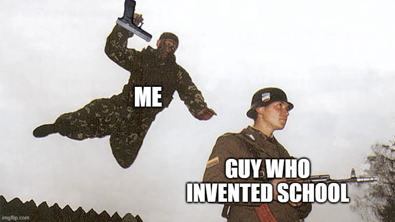 *bang bang bang* | ME; GUY WHO INVENTED SCHOOL | image tagged in soldier jump spetznaz | made w/ Imgflip meme maker