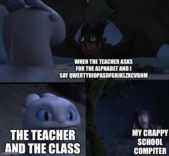 The correct alphabet | WHEN THE TEACHER ASKS FOR THE ALPHABET AND I SAY QWERTYUIOPASDFGHJKLZXCVBNM; MY CRAPPY SCHOOL COMPUTER; THE TEACHER AND THE CLASS | image tagged in how to train your dragon 3 | made w/ Imgflip meme maker