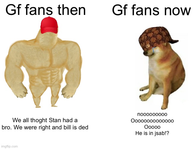 Gf fans be like | Gf fans then; Gf fans now; We all thoght Stan had a bro. We were right and bill is ded; nooooooooo
Oooooooooooooo
Ooooo
He is in jsab!? | image tagged in memes,buff doge vs cheems | made w/ Imgflip meme maker