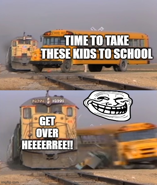 More Luaghs | TIME TO TAKE THESE KIDS TO SCHOOL; GET OVER HEEEERREE!! | image tagged in a train hitting a school bus | made w/ Imgflip meme maker