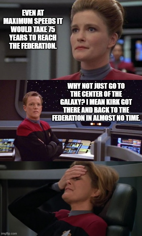 voyager's time to get home | EVEN AT MAXIMUM SPEEDS IT WOULD TAKE 75 YEARS TO REACH THE FEDERATION. WHY NOT JUST GO TO THE CENTER OF THE GALAXY? I MEAN KIRK GOT THERE AND BACK TO THE FEDERATION IN ALMOST NO TIME. | image tagged in star trek,voyager | made w/ Imgflip meme maker