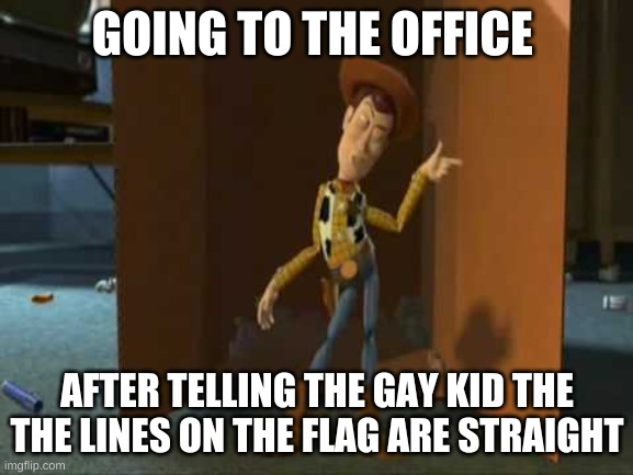 cheeky | GOING TO THE OFFICE; AFTER TELLING THE GAY KID THE THE LINES ON THE FLAG ARE STRAIGHT | image tagged in cheeky woody | made w/ Imgflip meme maker