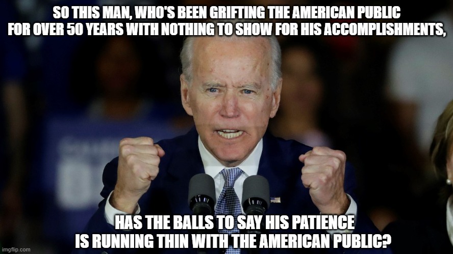 Grifter-In-Chief | SO THIS MAN, WHO'S BEEN GRIFTING THE AMERICAN PUBLIC FOR OVER 50 YEARS WITH NOTHING TO SHOW FOR HIS ACCOMPLISHMENTS, HAS THE BALLS TO SAY HIS PATIENCE IS RUNNING THIN WITH THE AMERICAN PUBLIC? | image tagged in angry joe biden,vaccines,democrats,liberals,covid,shameless | made w/ Imgflip meme maker