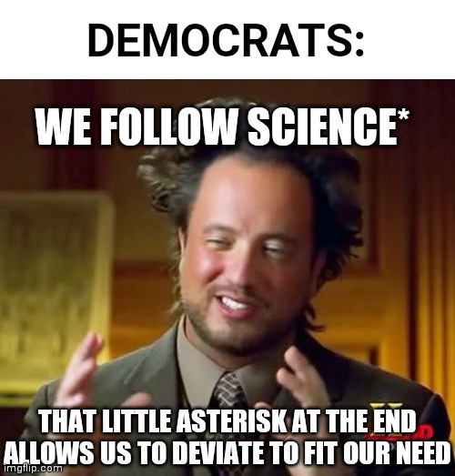 Democrats: We USE science | DEMOCRATS:; WE FOLLOW SCIENCE*; THAT LITTLE ASTERISK AT THE END ALLOWS US TO DEVIATE TO FIT OUR NEED | image tagged in memes,ancient aliens,democrats,biden,fauci | made w/ Imgflip meme maker