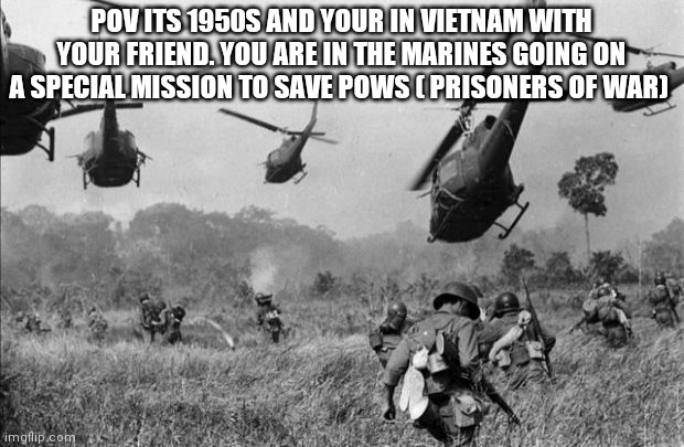 vietnam | POV ITS 1950S AND YOUR IN VIETNAM WITH YOUR FRIEND. YOU ARE IN THE MARINES GOING ON A SPECIAL MISSION TO SAVE POWS ( PRISONERS OF WAR) | image tagged in vietnam | made w/ Imgflip meme maker