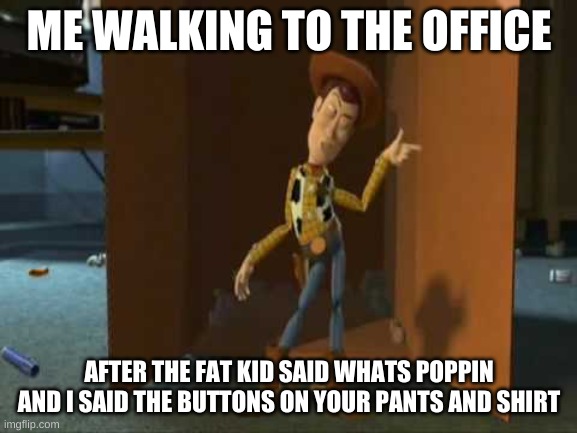 respect | ME WALKING TO THE OFFICE; AFTER THE FAT KID SAID WHATS POPPIN AND I SAID THE BUTTONS ON YOUR PANTS AND SHIRT | image tagged in cheeky woody | made w/ Imgflip meme maker
