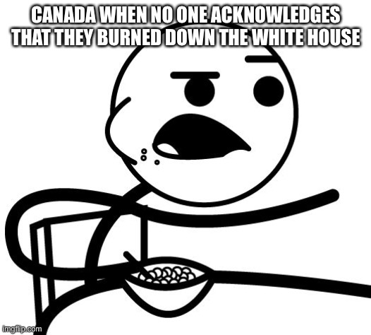 Pics or it didn't happen  | CANADA WHEN NO ONE ACKNOWLEDGES THAT THEY BURNED DOWN THE WHITE HOUSE | image tagged in pics or it didn't happen | made w/ Imgflip meme maker